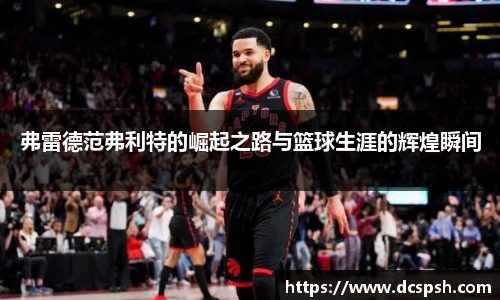 弗雷德范弗利特的崛起之路与篮球生涯的辉煌瞬间