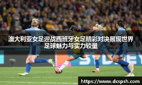 澳大利亚女足迎战西班牙女足精彩对决展现世界足球魅力与实力较量