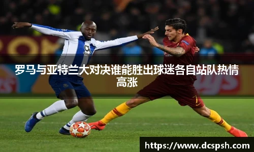 罗马与亚特兰大对决谁能胜出球迷各自站队热情高涨