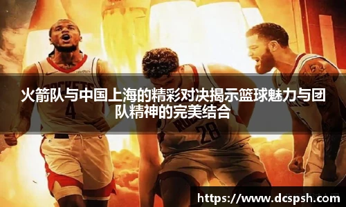 火箭队与中国上海的精彩对决揭示篮球魅力与团队精神的完美结合